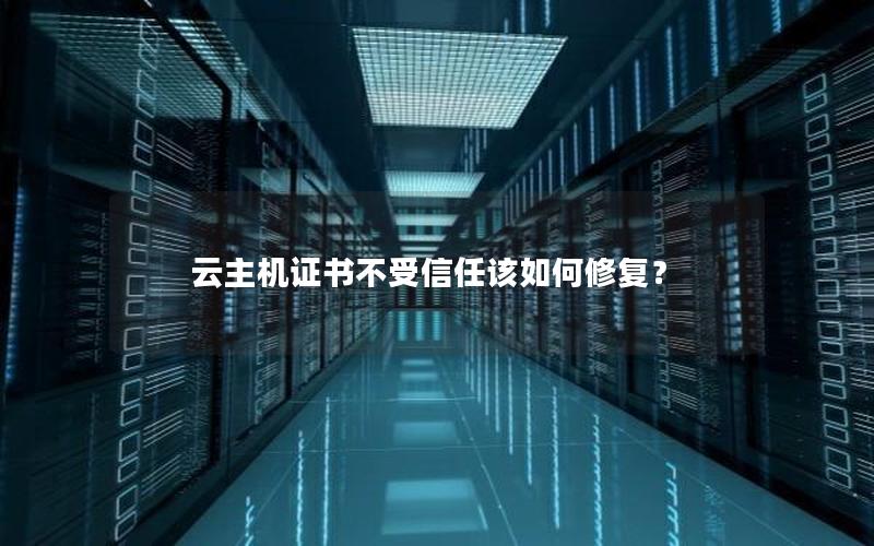 云主机证书不受信任该如何修复？