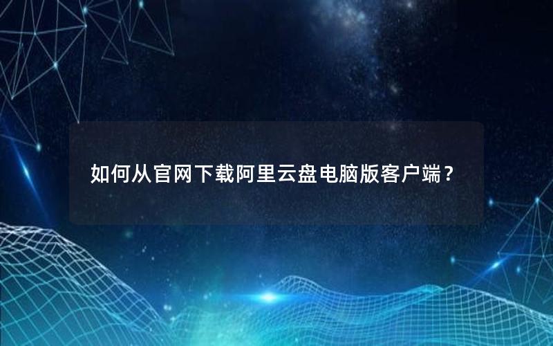 如何从官网下载阿里云盘电脑版客户端？