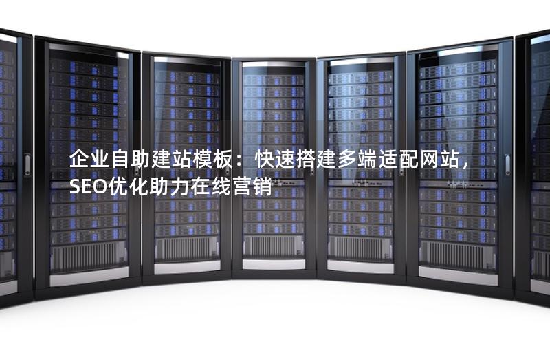 企业自助建站模板：快速搭建多端适配网站，SEO优化助力在线营销