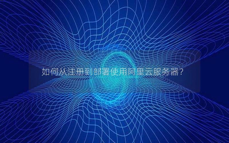 如何从注册到部署使用阿里云服务器？