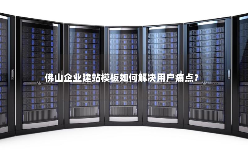 佛山企业建站模板如何解决用户痛点？