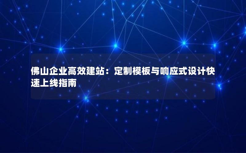 佛山企业高效建站：定制模板与响应式设计快速上线指南