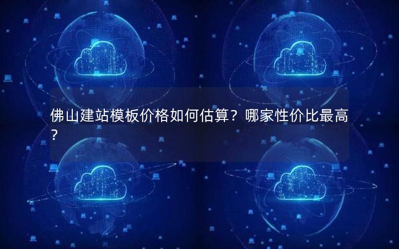 佛山建站模板价格如何估算？哪家性价比最高？