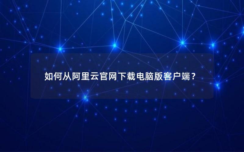 如何从阿里云官网下载电脑版客户端？