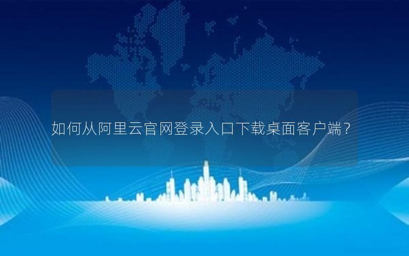如何从阿里云官网登录入口下载桌面客户端？