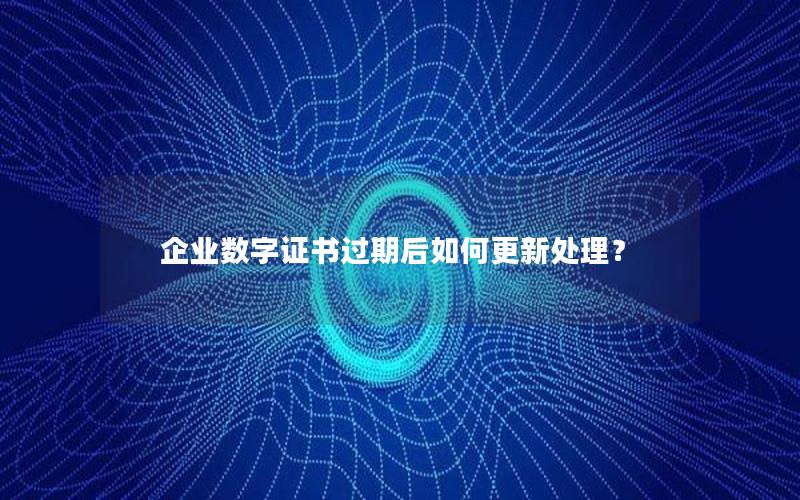 企业数字证书过期后如何更新处理？