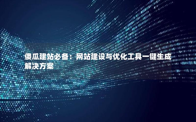 傻瓜建站必备：网站建设与优化工具一键生成解决方案
