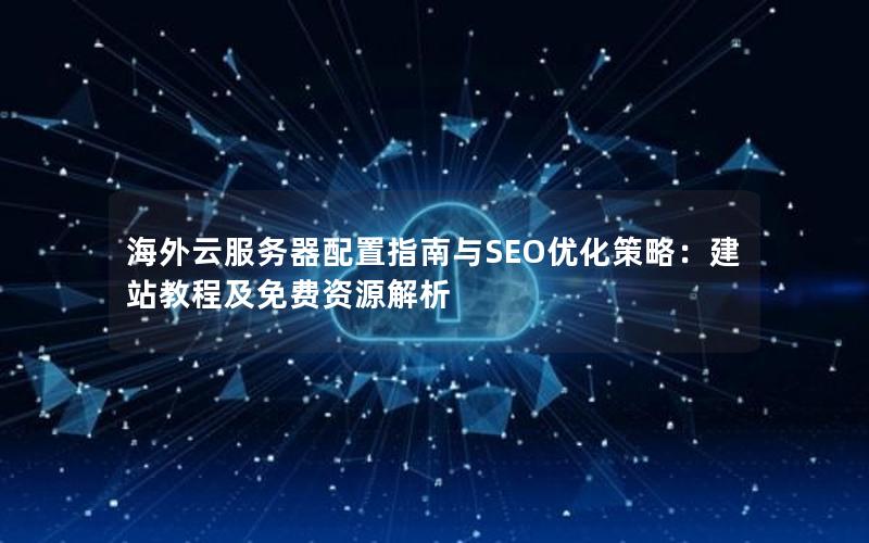 海外云服务器配置指南与SEO优化策略：建站教程及免费资源解析