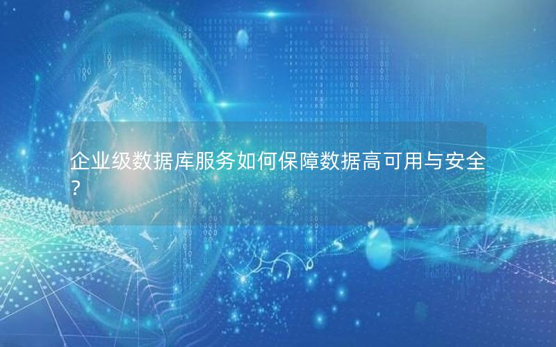 企业级数据库服务如何保障数据高可用与安全？