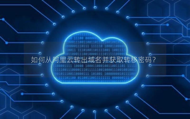 如何从阿里云转出域名并获取转移密码？