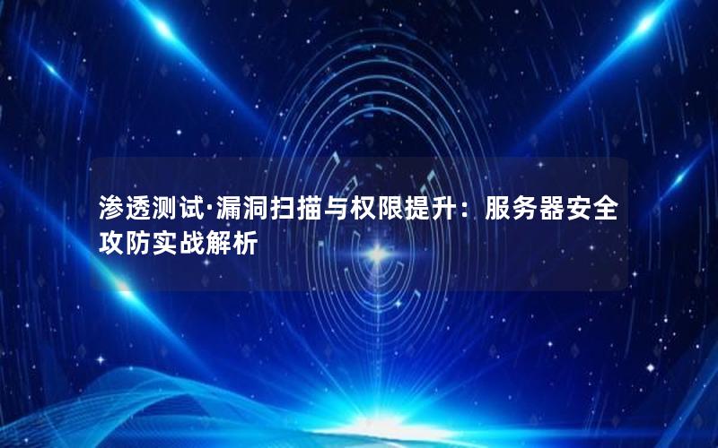 渗透测试·漏洞扫描与权限提升：服务器安全攻防实战解析