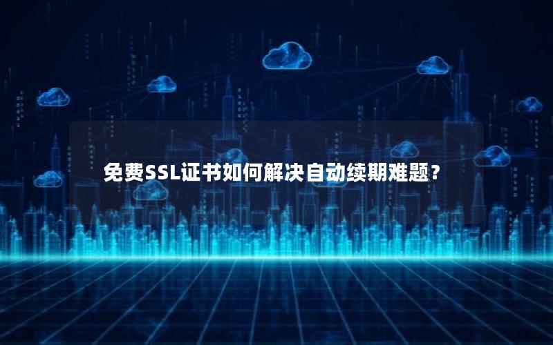 免费SSL证书如何解决自动续期难题？