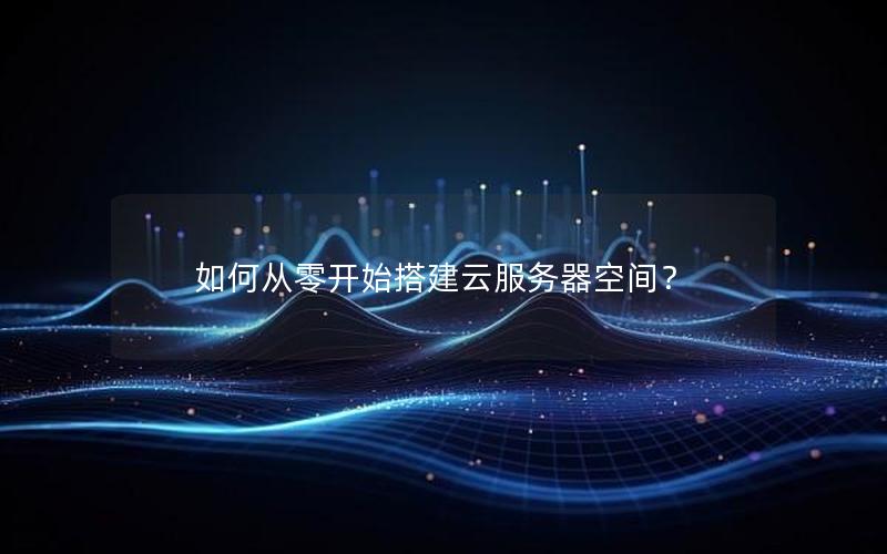 如何从零开始搭建云服务器空间？