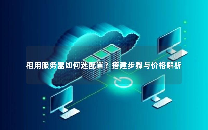 租用服务器如何选配置？搭建步骤与价格解析
