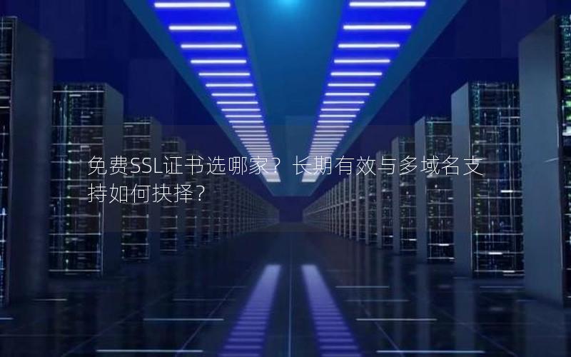 免费SSL证书选哪家？长期有效与多域名支持如何抉择？