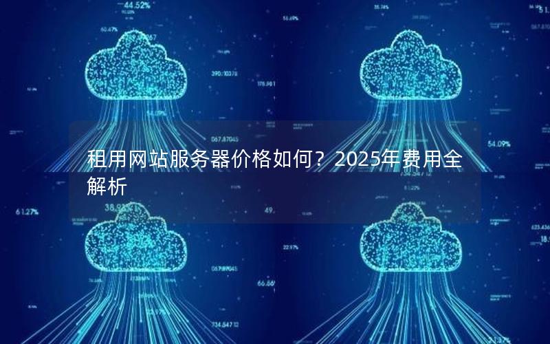 租用网站服务器价格如何？2025年费用全解析