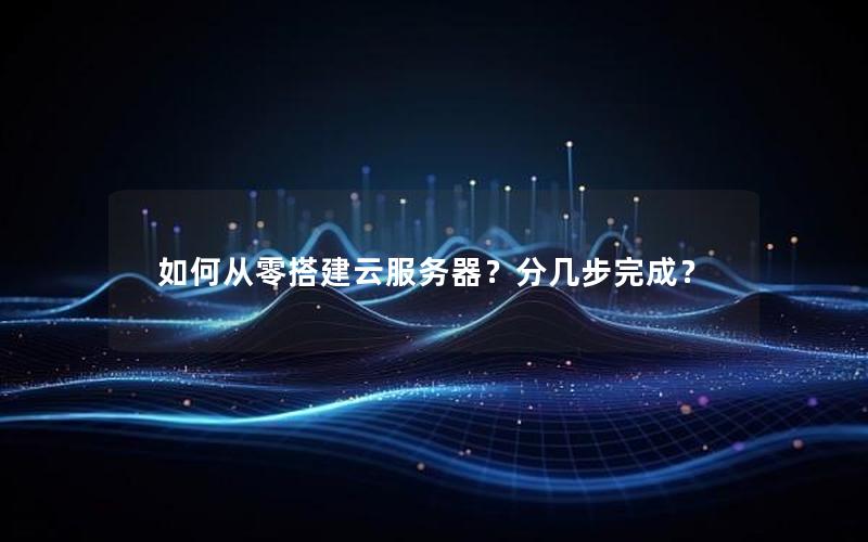 如何从零搭建云服务器？分几步完成？