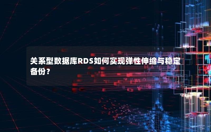 关系型数据库RDS如何实现弹性伸缩与稳定备份？
