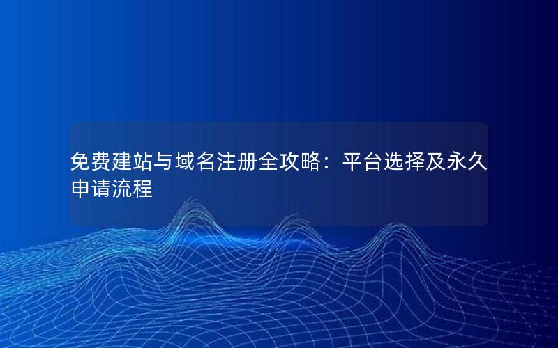 免费建站与域名注册全攻略：平台选择及永久申请流程