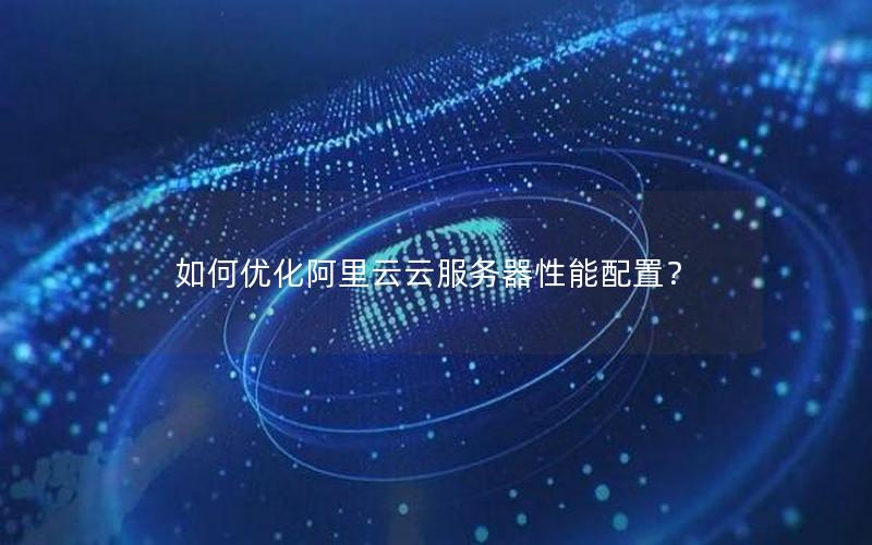 如何优化阿里云云服务器性能配置？