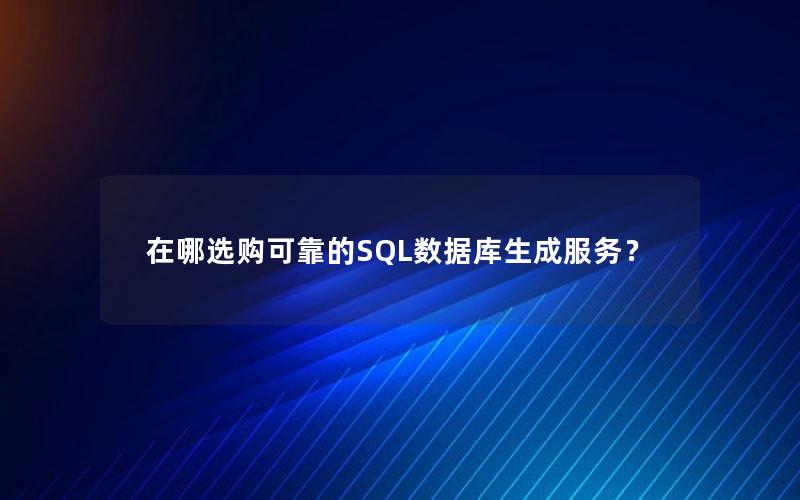 在哪选购可靠的SQL数据库生成服务？