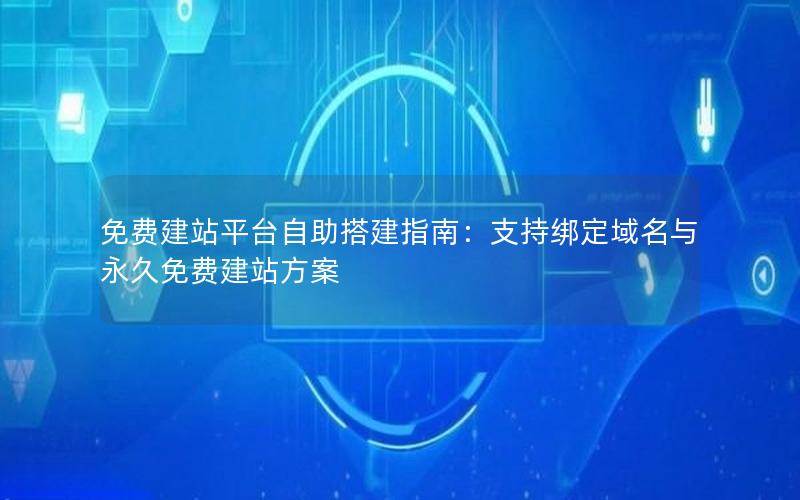 免费建站平台自助搭建指南：支持绑定域名与永久免费建站方案