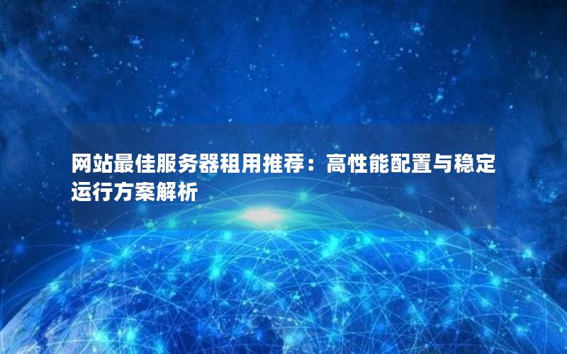 网站最佳服务器租用推荐：高性能配置与稳定运行方案解析