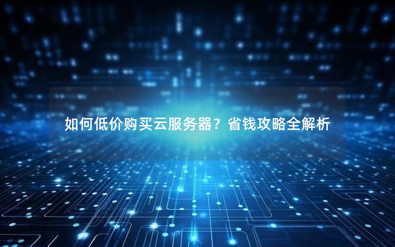 如何低价购买云服务器？省钱攻略全解析