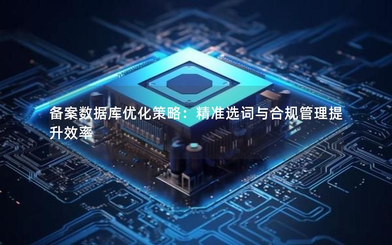 备案数据库优化策略：精准选词与合规管理提升效率