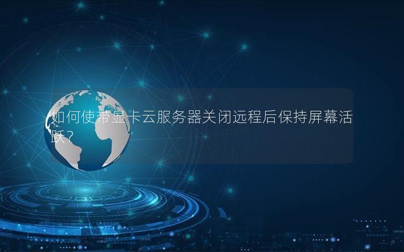 如何使带显卡云服务器关闭远程后保持屏幕活跃？