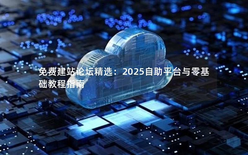 免费建站论坛精选：2025自助平台与零基础教程指南