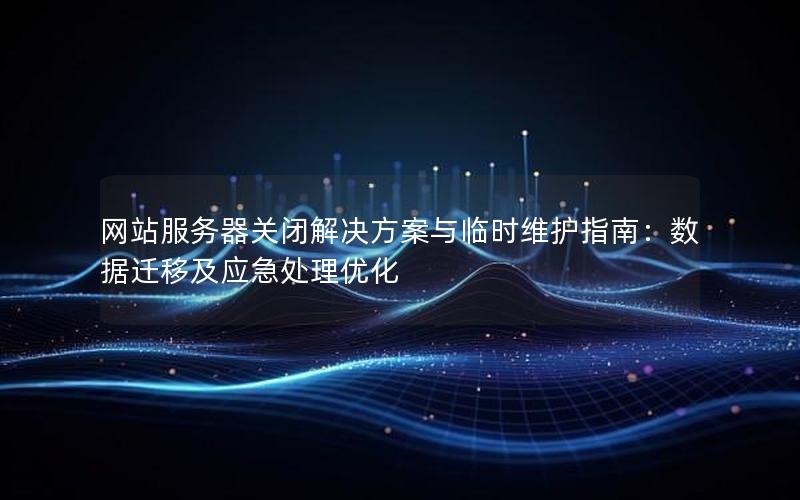 网站服务器关闭解决方案与临时维护指南：数据迁移及应急处理优化