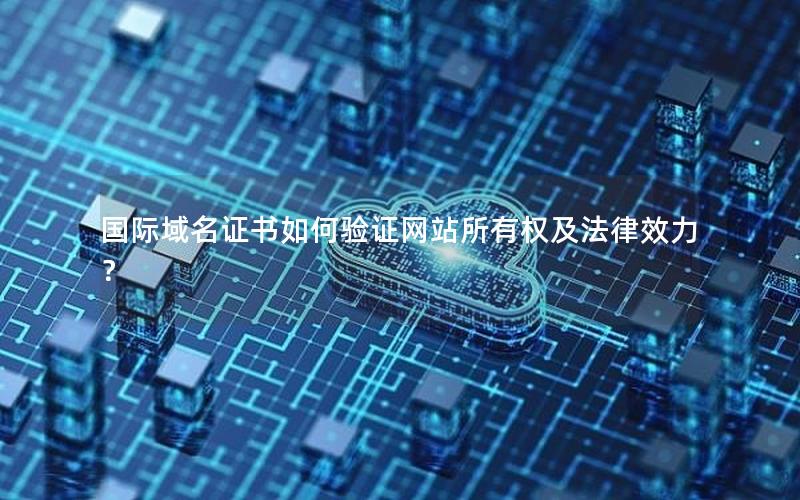 国际域名证书如何验证网站所有权及法律效力？