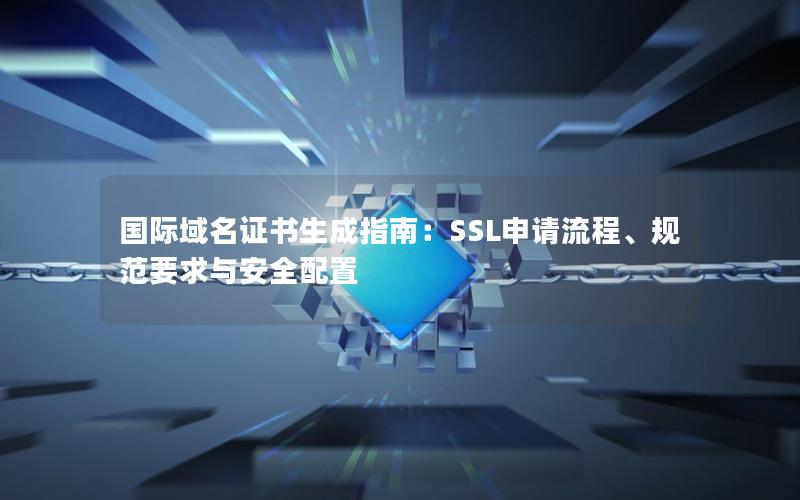 国际域名证书生成指南：SSL申请流程、规范要求与安全配置