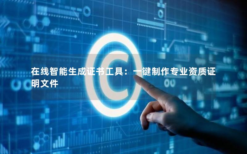 在线智能生成证书工具：一键制作专业资质证明文件