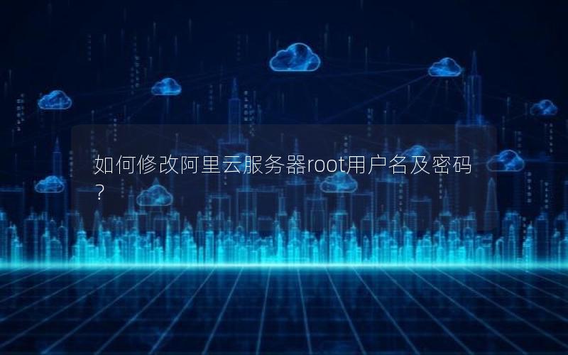 如何修改阿里云服务器root用户名及密码？