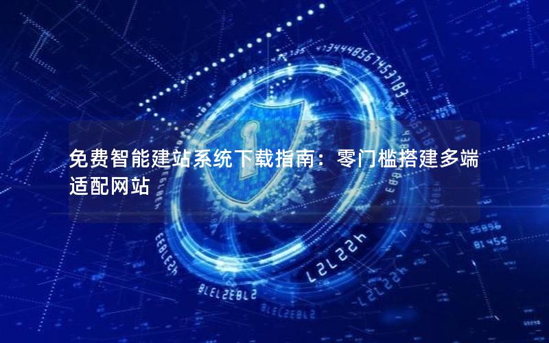 免费智能建站系统下载指南：零门槛搭建多端适配网站