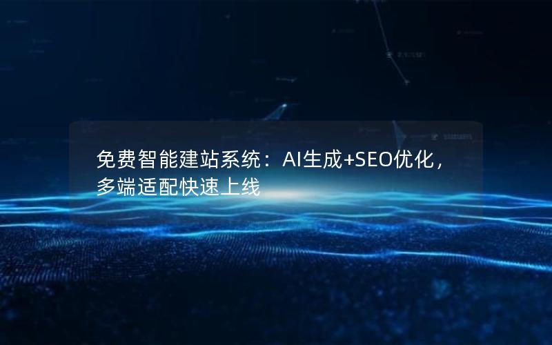 免费智能建站系统：AI生成+SEO优化，多端适配快速上线
