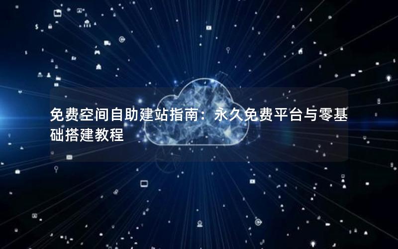 免费空间自助建站指南：永久免费平台与零基础搭建教程