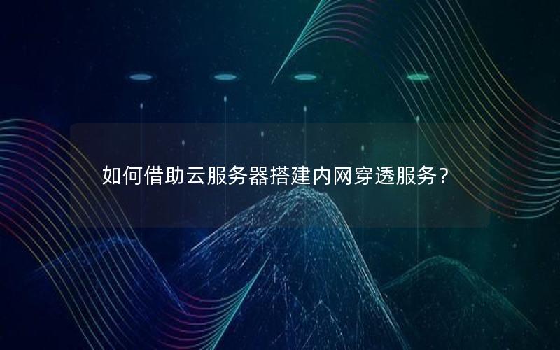 如何借助云服务器搭建内网穿透服务？