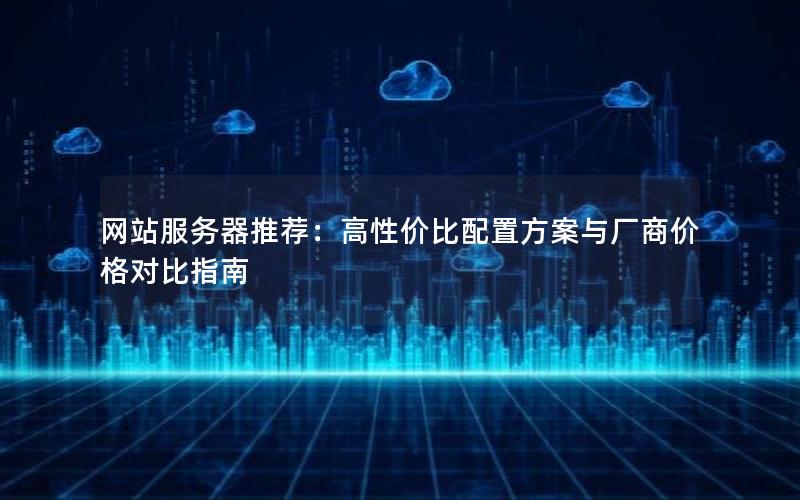 网站服务器推荐：高性价比配置方案与厂商价格对比指南