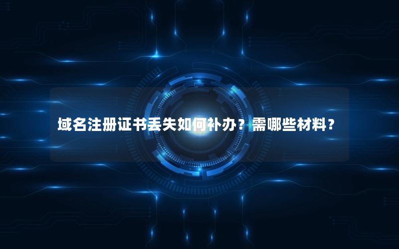 域名注册证书丢失如何补办？需哪些材料？