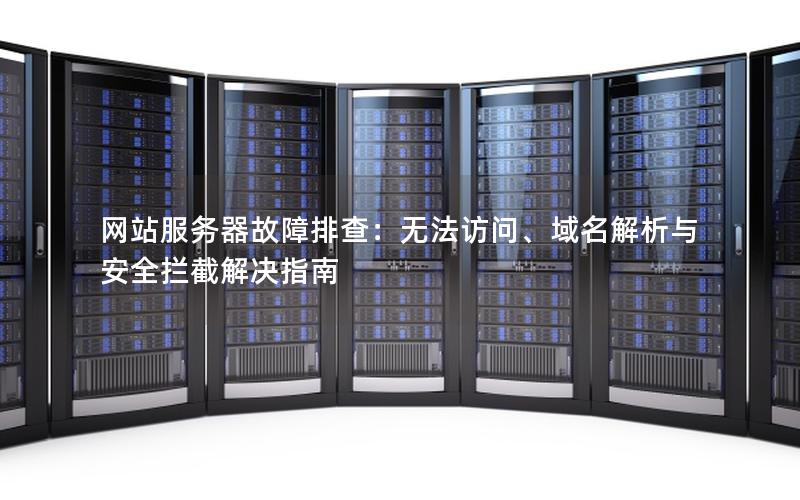 网站服务器故障排查：无法访问、域名解析与安全拦截解决指南