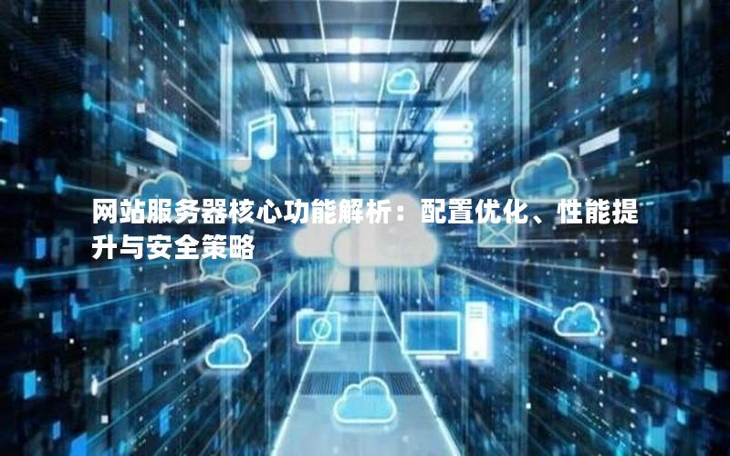 网站服务器核心功能解析：配置优化、性能提升与安全策略