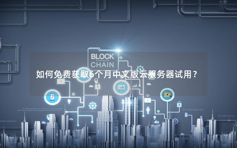 如何免费获取6个月中文版云服务器试用？