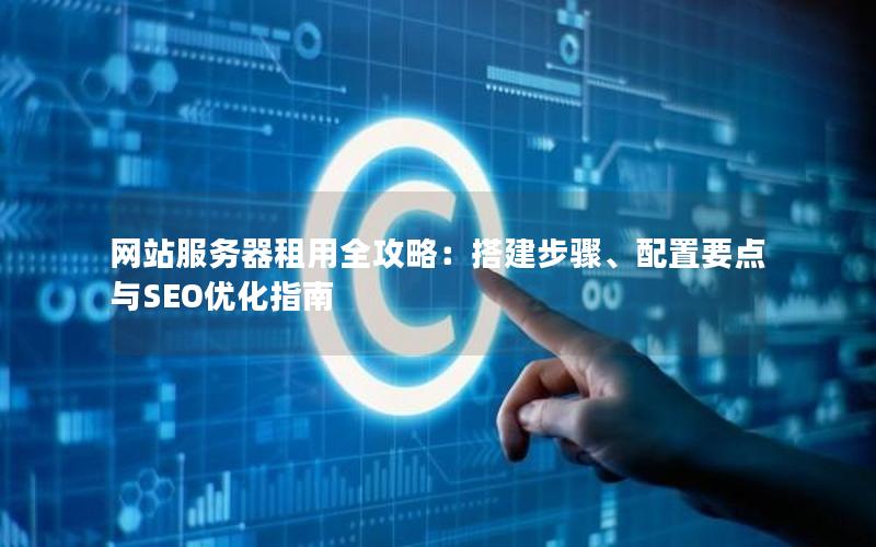 网站服务器租用全攻略：搭建步骤、配置要点与SEO优化指南