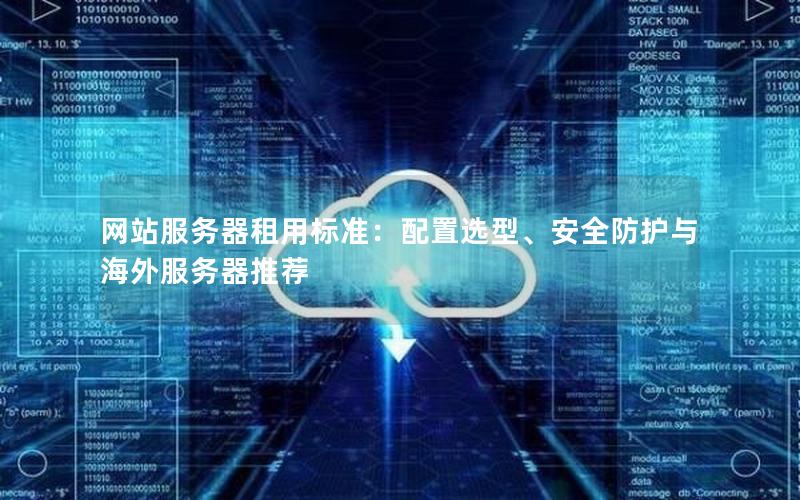 网站服务器租用标准：配置选型、安全防护与海外服务器推荐