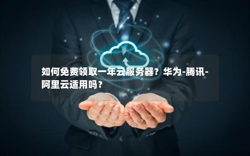 如何免费领取一年云服务器？华为-腾讯-阿里云适用吗？