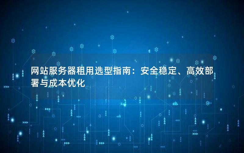 网站服务器租用选型指南：安全稳定、高效部署与成本优化