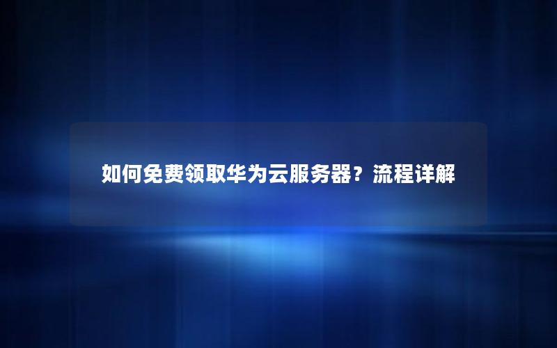 如何免费领取华为云服务器？流程详解